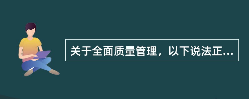 关于全面质量管理，以下说法正确的有()