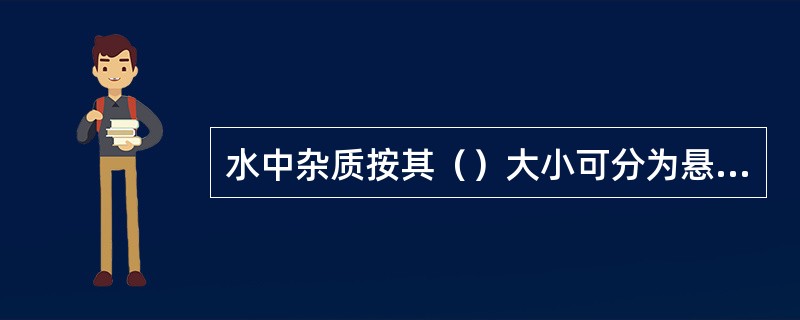 水中杂质按其（）大小可分为悬浮物质、胶体物质和溶解物质。