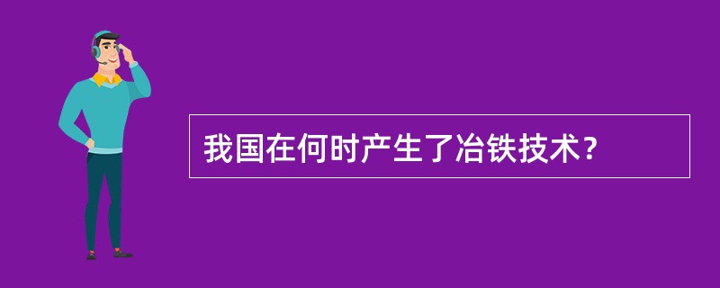 我国在何时产生了冶铁技术？