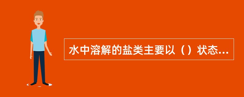 水中溶解的盐类主要以（）状态存在。