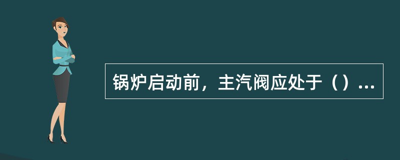 锅炉启动前，主汽阀应处于（）状态。