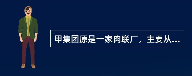 甲集团原是一家肉联厂，主要从事生猪屠宰、冷藏业务，1992年开始发展猪肉的深加工