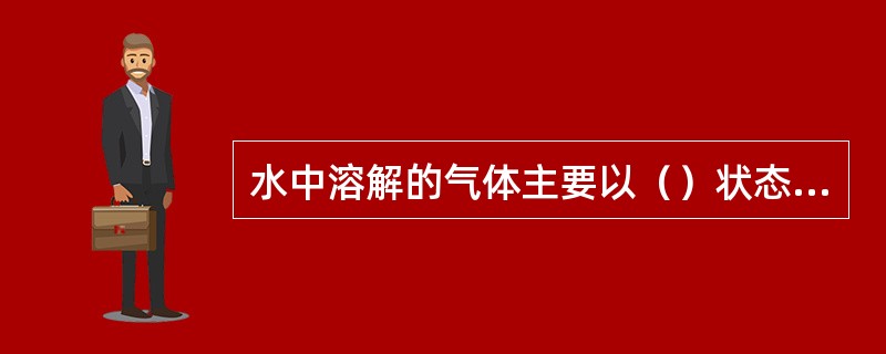 水中溶解的气体主要以（）状态存在。