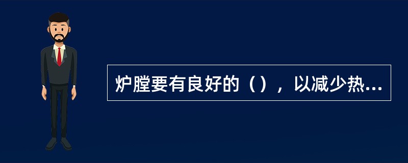 炉膛要有良好的（），以减少热量损失。