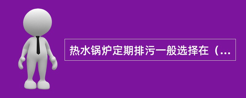 热水锅炉定期排污一般选择在（）、水流平稳时进行。