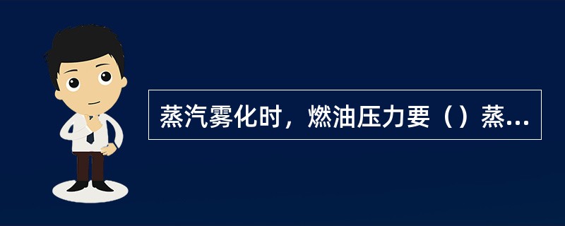 蒸汽雾化时，燃油压力要（）蒸汽压力。