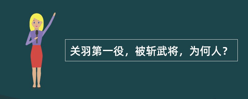 关羽第一役，被斩武将，为何人？