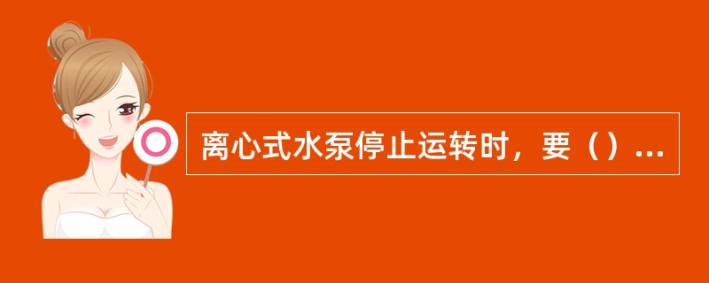 离心式水泵停止运转时，要（）关闭出水阀，停止电机。