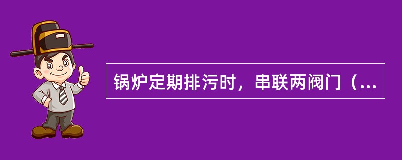 锅炉定期排污时，串联两阀门（一个慢开阀、一个快开阀）的作用是（）。