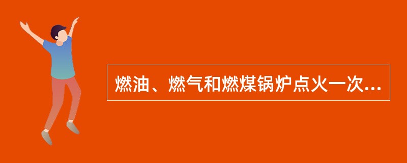 燃油、燃气和燃煤锅炉点火一次不成功时，必须重新通风后再（）。