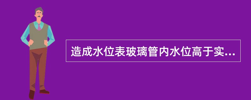 造成水位表玻璃管内水位高于实际水位故障的原因是（）被填料堵死。