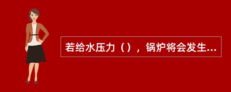 若给水压力（），锅炉将会发生满水事故。