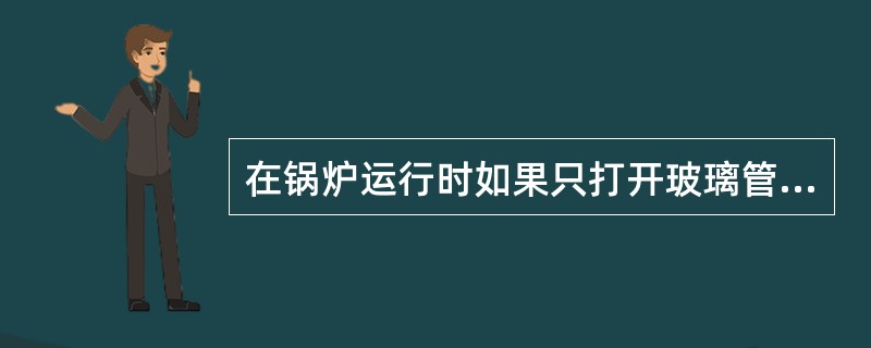 在锅炉运行时如果只打开玻璃管水位表的水旋塞，将会导致玻璃管内水位（）。