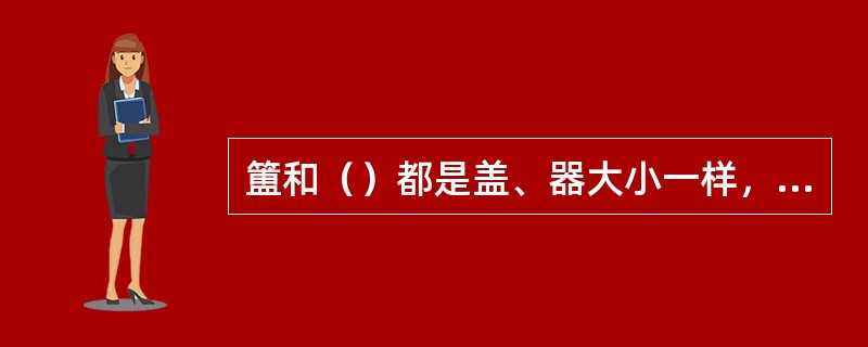 簠和（）都是盖、器大小一样，合起来是一体、分开来是两个器皿的方形或椭方形的盛食器