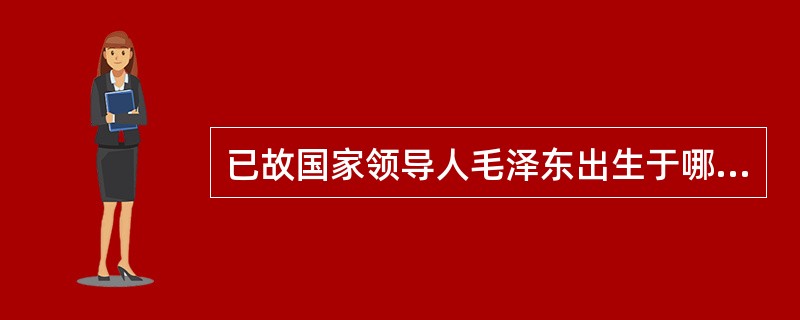 已故国家领导人毛泽东出生于哪个省份？