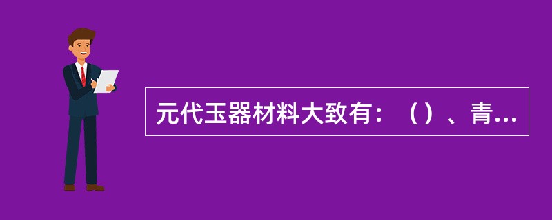 元代玉器材料大致有：（）、青玉和杂色玉等多种，这时青玉和杂色玉用量很大，使用（）
