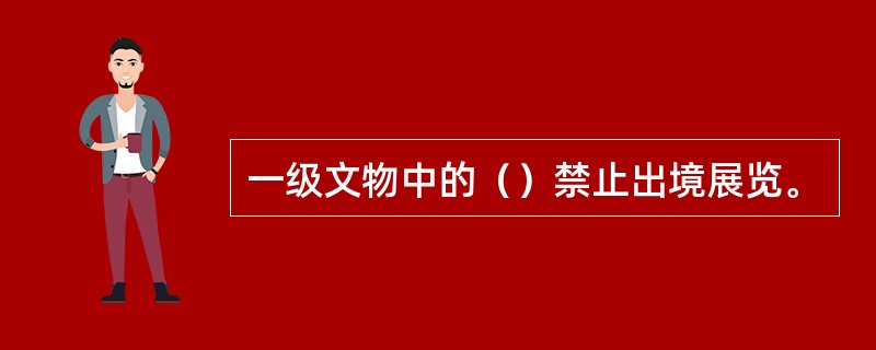 一级文物中的（）禁止出境展览。