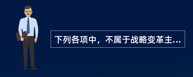 下列各项中，不属于战略变革主要任务的是()