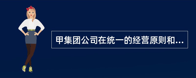 甲集团公司在统一的经营原则和目标的指导下，按照各东道国当地的实际情况组织生产和经