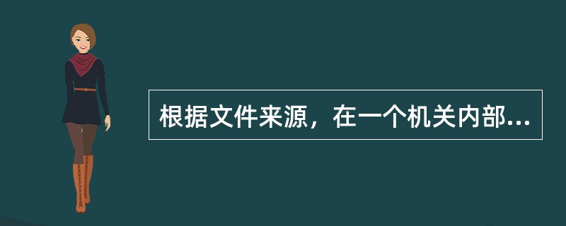 根据文件来源，在一个机关内部可将公文分为：（）。