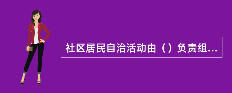 社区居民自治活动由（）负责组织、召集和主持。