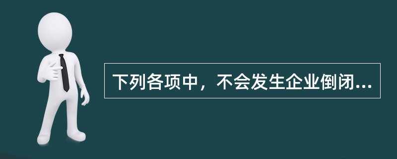 下列各项中，不会发生企业倒闭的是()