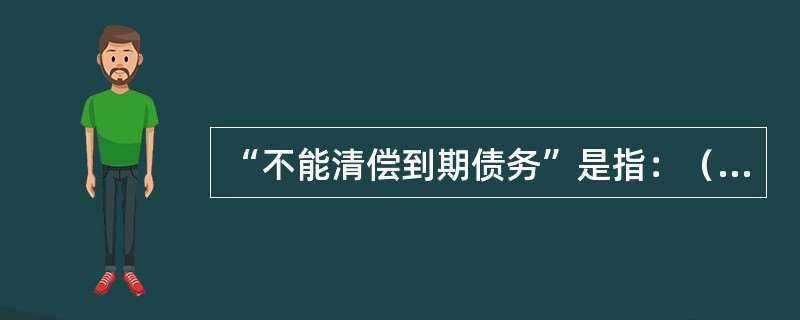 “不能清偿到期债务”是指：（1）（）；（2）债务人明显缺乏清偿债务的能力。