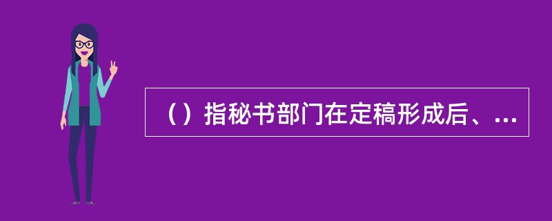 （）指秘书部门在定稿形成后、公文正式印发前，对公文的审批手续、文种、结构格式等进