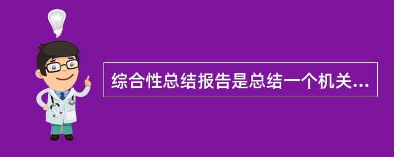 综合性总结报告是总结一个机关在一定时期内的实践经验。