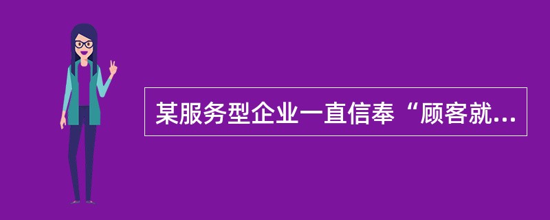 某服务型企业一直信奉“顾客就是上帝”，因此每当企业向客户提供服务后，都会向客户询