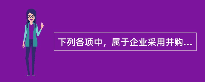 下列各项中，属于企业采用并购方式动因的有()