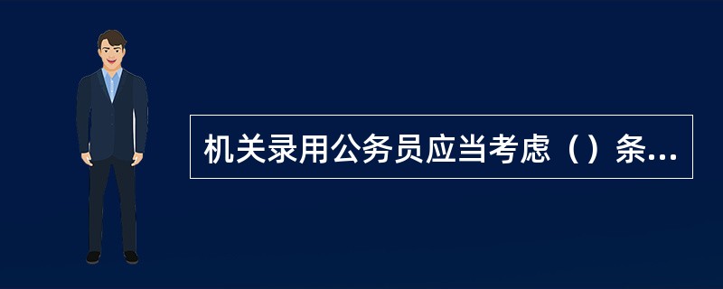 机关录用公务员应当考虑（）条件。