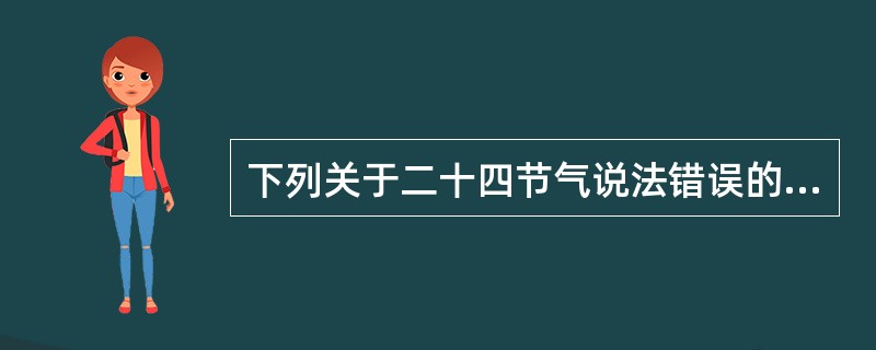 下列关于二十四节气说法错误的（）。