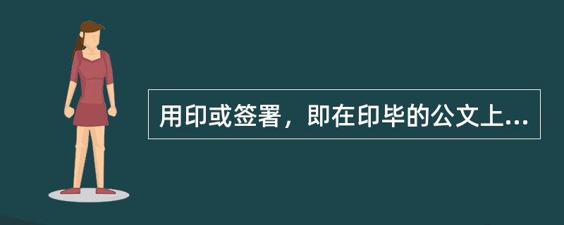 用印或签署，即在印毕的公文上加盖（）的印章，或请有关领导者在公文正本上签注姓名。