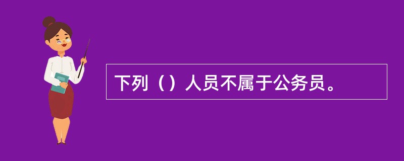 下列（）人员不属于公务员。