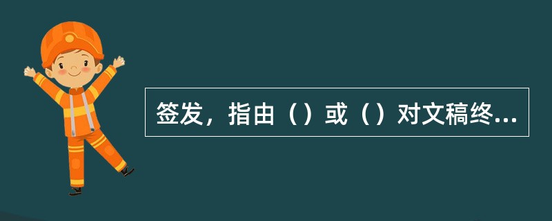 签发，指由（）或（）对文稿终审核准之后，批注正式定稿和发出意见并签注姓名、日期的