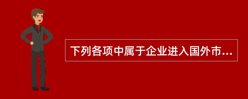 下列各项中属于企业进入国外市场模式的有()