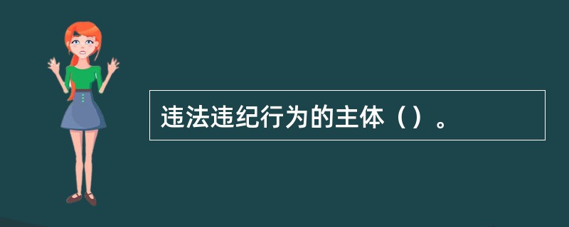 违法违纪行为的主体（）。