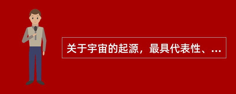 关于宇宙的起源，最具代表性、影响最大的理论是（）。