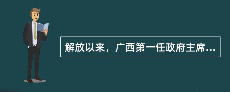 解放以来，广西第一任政府主席是（）。