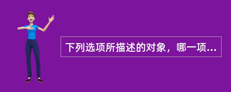 下列选项所描述的对象，哪一项与其他三项不同（）。