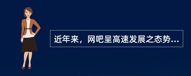 近年来，网吧呈高速发展之态势，让人欢喜让人忧。喜的是网吧出现是我国经济快速发展的