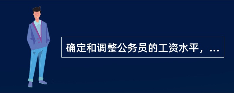 确定和调整公务员的工资水平，主要考虑的因素有哪些？