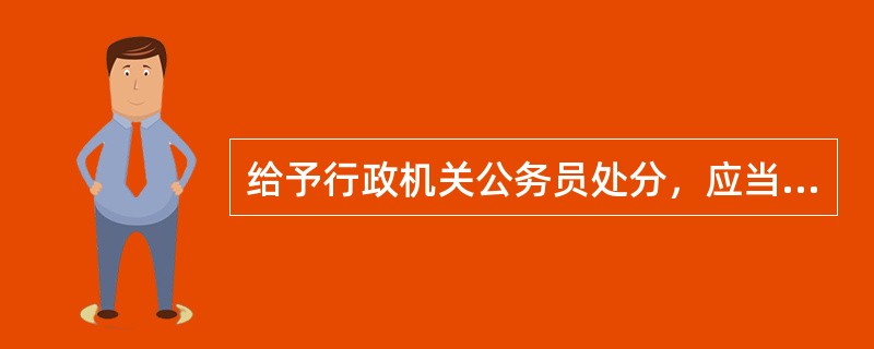 给予行政机关公务员处分，应当与其违法违纪行为的性质、情节、危害程度相适应。