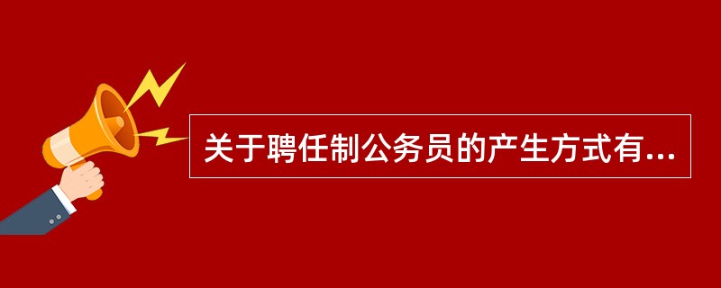 关于聘任制公务员的产生方式有哪两种？