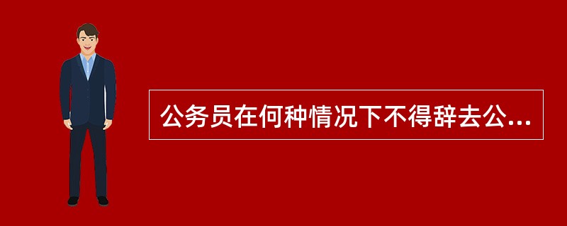 公务员在何种情况下不得辞去公职？