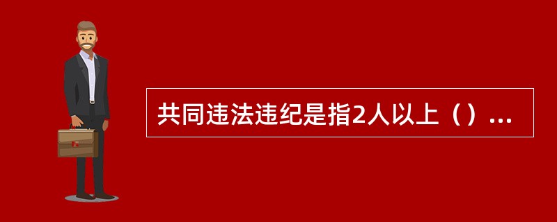 共同违法违纪是指2人以上（）的违法违纪行为。