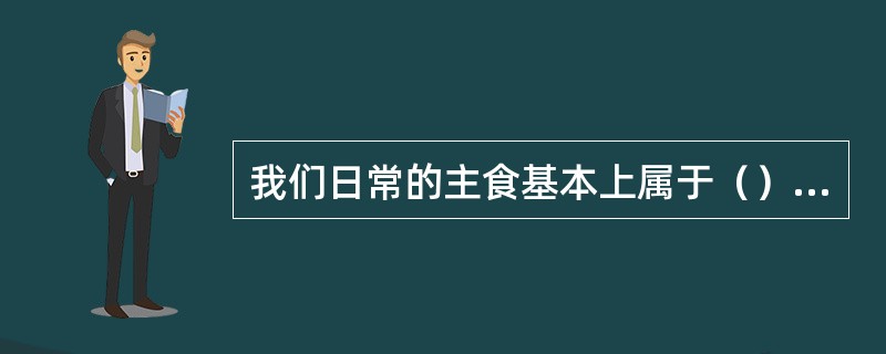 我们日常的主食基本上属于（）食物。