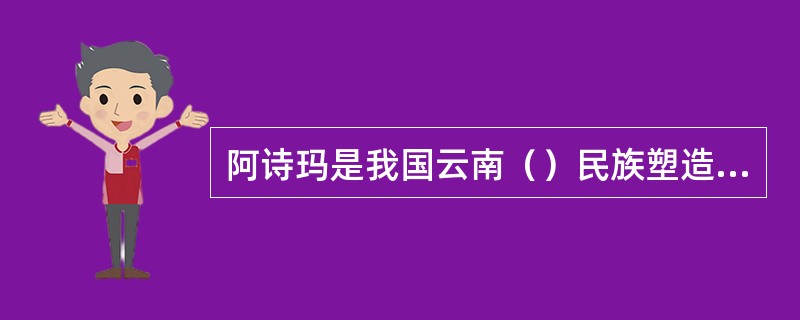 阿诗玛是我国云南（）民族塑造的艺术形象。