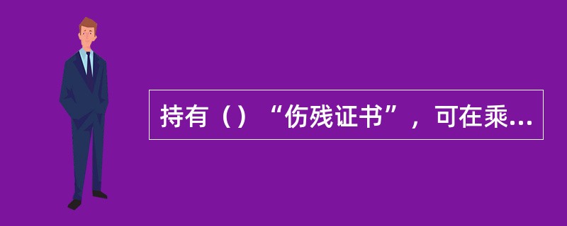 持有（）“伤残证书”，可在乘坐火车时享受购票减价待遇。